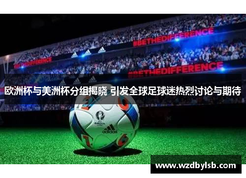 欧洲杯与美洲杯分组揭晓 引发全球足球迷热烈讨论与期待