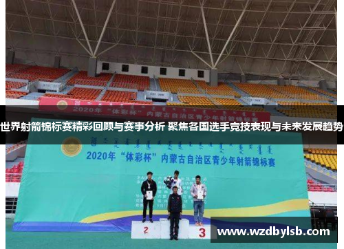 世界射箭锦标赛精彩回顾与赛事分析 聚焦各国选手竞技表现与未来发展趋势