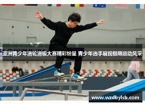 亚洲青少年滑轮滑板大赛精彩纷呈 青少年选手展现极限运动风采