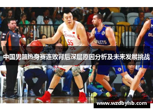 中国男篮热身赛连败背后深层原因分析及未来发展挑战