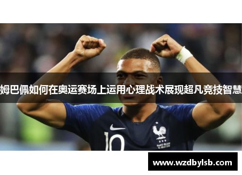 姆巴佩如何在奥运赛场上运用心理战术展现超凡竞技智慧