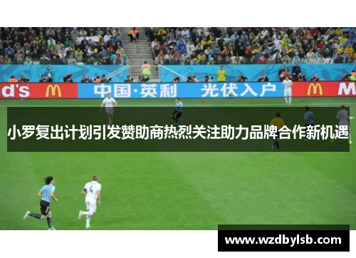 小罗复出计划引发赞助商热烈关注助力品牌合作新机遇
