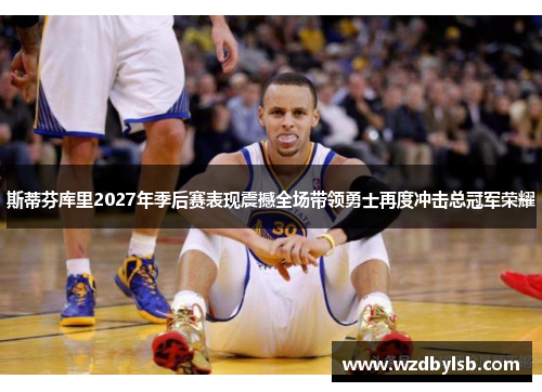 斯蒂芬库里2027年季后赛表现震撼全场带领勇士再度冲击总冠军荣耀