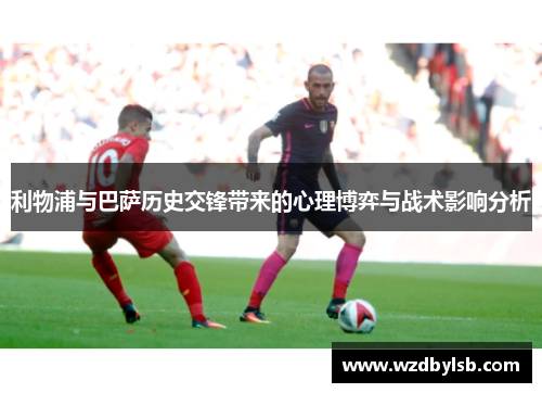 利物浦与巴萨历史交锋带来的心理博弈与战术影响分析