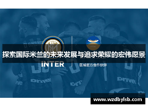 探索国际米兰的未来发展与追求荣耀的宏伟愿景