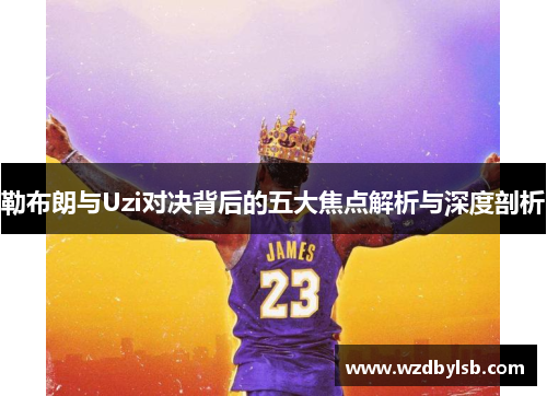 勒布朗与Uzi对决背后的五大焦点解析与深度剖析