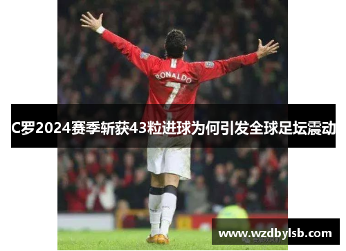 C罗2024赛季斩获43粒进球为何引发全球足坛震动