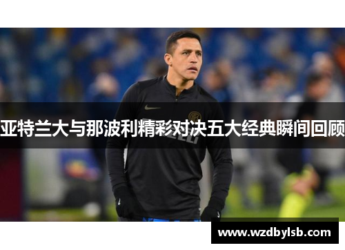 亚特兰大与那波利精彩对决五大经典瞬间回顾