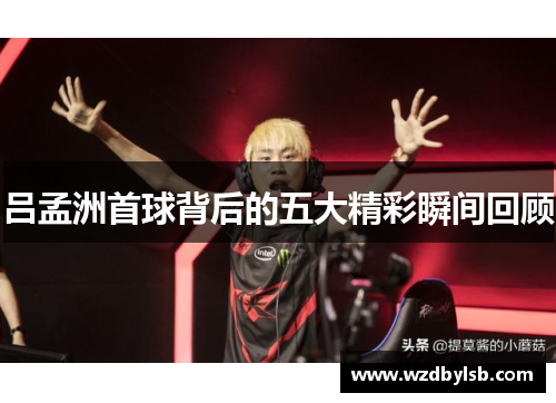 吕孟洲首球背后的五大精彩瞬间回顾