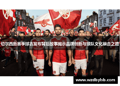 切尔西新赛季球衣发布背后故事揭示品牌创新与球队文化融合之路