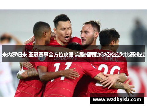 米内罗归来 亚冠赛事全方位攻略 完整指南助你轻松应对比赛挑战