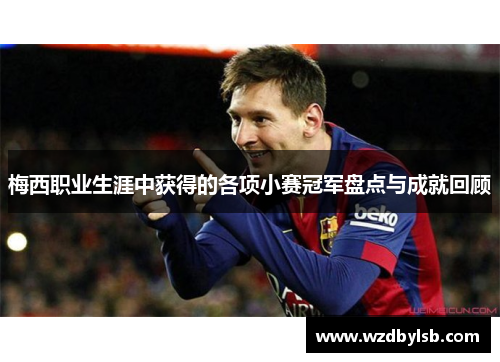 梅西职业生涯中获得的各项小赛冠军盘点与成就回顾