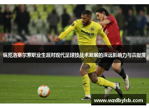 纵览洛塞尔索职业生涯对现代足球技战术发展的深远影响力与贡献度 纵览洛塞尔索职业生涯对现代足球技战术发展的深远影响力与贡献度