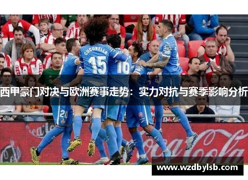 西甲豪门对决与欧洲赛事走势：实力对抗与赛季影响分析