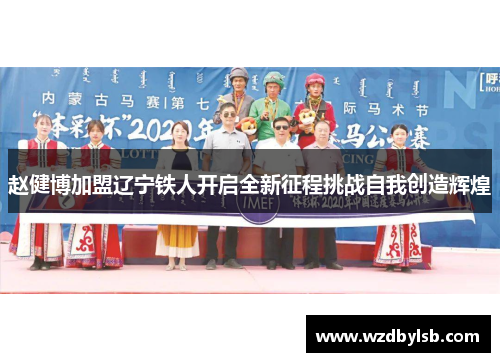赵健博加盟辽宁铁人开启全新征程挑战自我创造辉煌 赵健博加盟辽宁铁人开启全新征程挑战自我创造辉煌